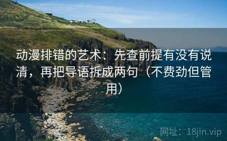 动漫排错的艺术：先查前提有没有说清，再把导语拆成两句（不费劲但管用）