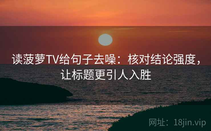 读菠萝TV给句子去噪：核对结论强度，让标题更引人入胜