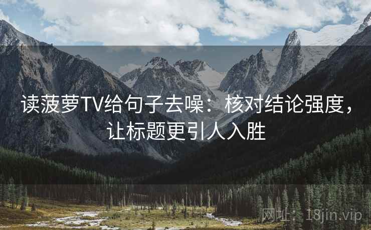 读菠萝TV给句子去噪：核对结论强度，让标题更引人入胜
