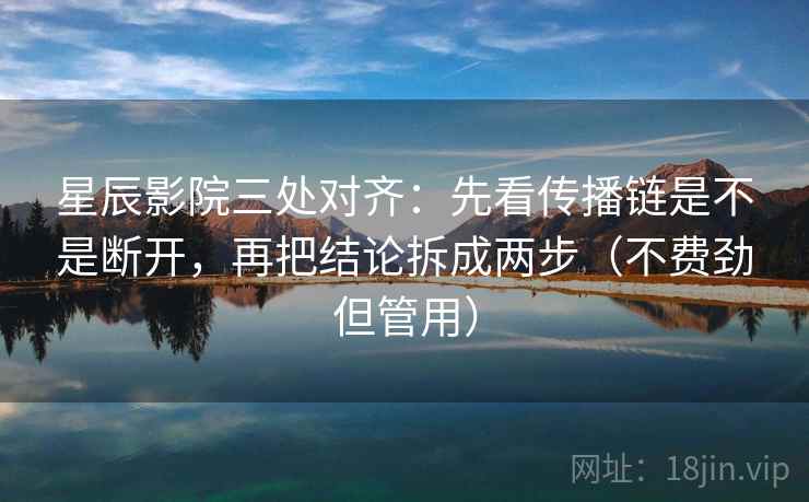 星辰影院三处对齐：先看传播链是不是断开，再把结论拆成两步（不费劲但管用）