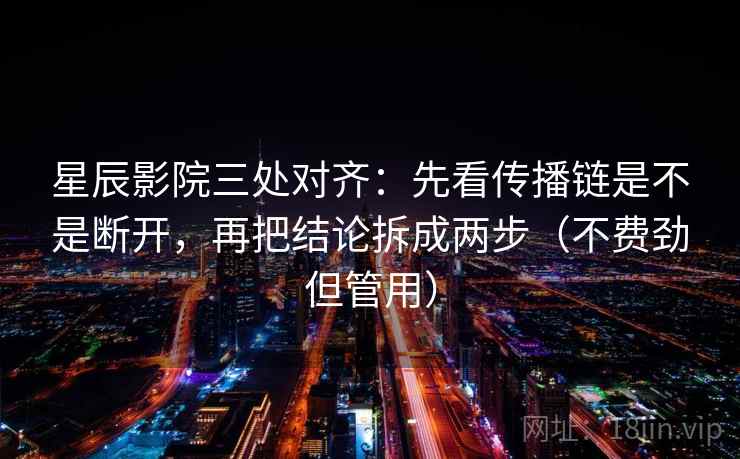 星辰影院三处对齐：先看传播链是不是断开，再把结论拆成两步（不费劲但管用）  第2张