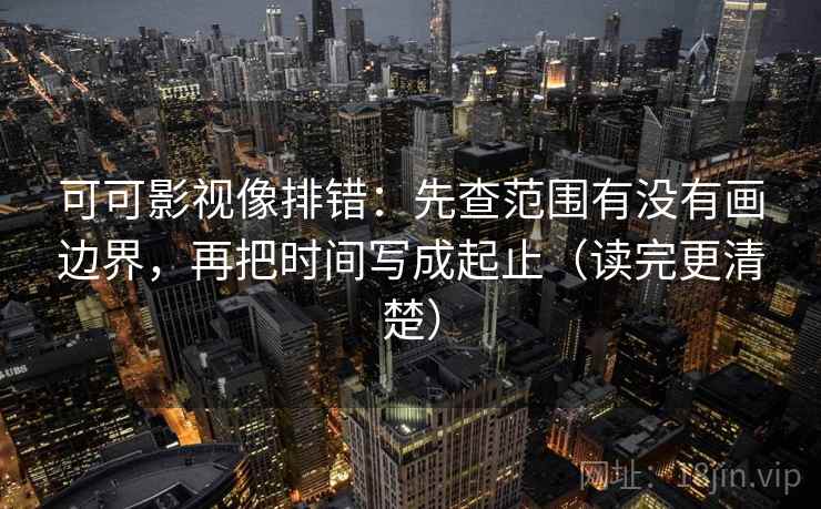 可可影视像排错：先查范围有没有画边界，再把时间写成起止（读完更清楚）