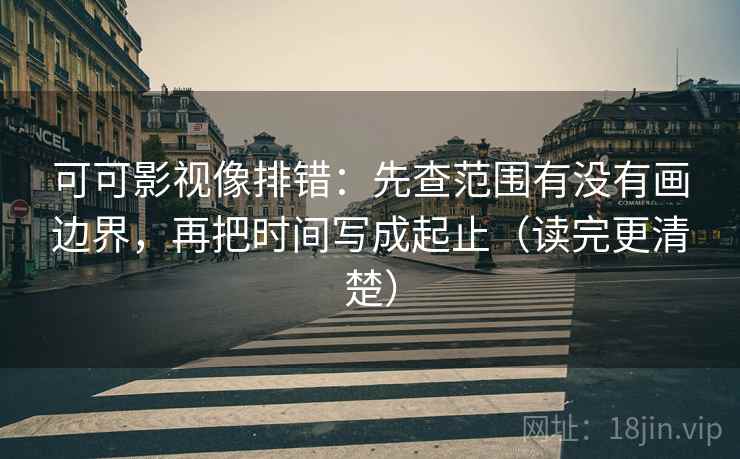 可可影视像排错：先查范围有没有画边界，再把时间写成起止（读完更清楚）  第2张
