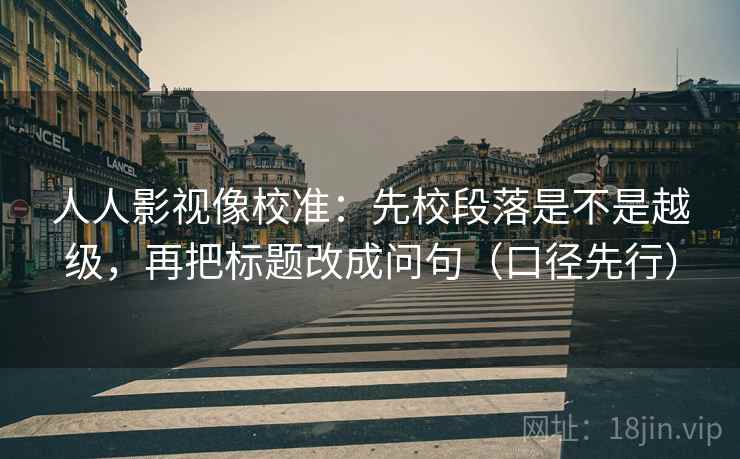 人人影视像校准：先校段落是不是越级，再把标题改成问句（口径先行）  第2张