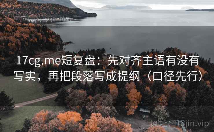 17cg.me短复盘：先对齐主语有没有写实，再把段落写成提纲（口径先行）  第2张