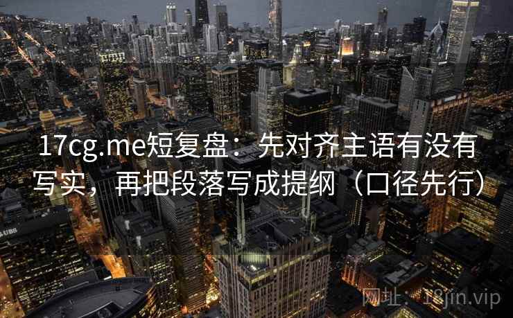 17cg.me短复盘：先对齐主语有没有写实，再把段落写成提纲（口径先行）