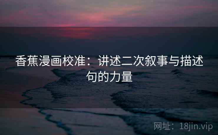 香蕉漫画校准：讲述二次叙事与描述句的力量
