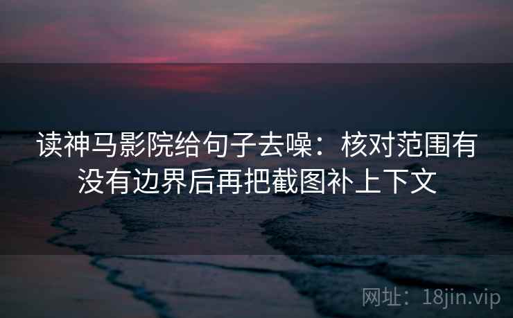 读神马影院给句子去噪：核对范围有没有边界后再把截图补上下文