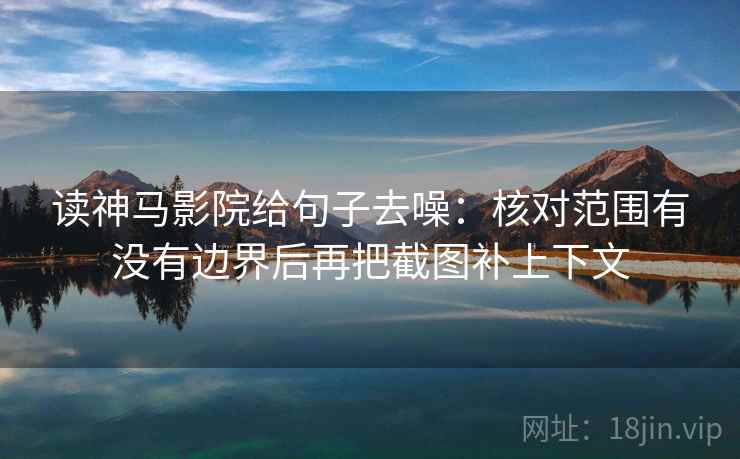 读神马影院给句子去噪：核对范围有没有边界后再把截图补上下文