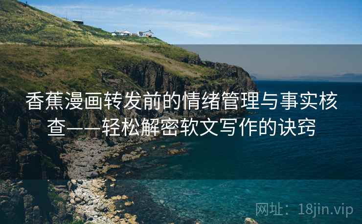 香蕉漫画转发前的情绪管理与事实核查——轻松解密软文写作的诀窍