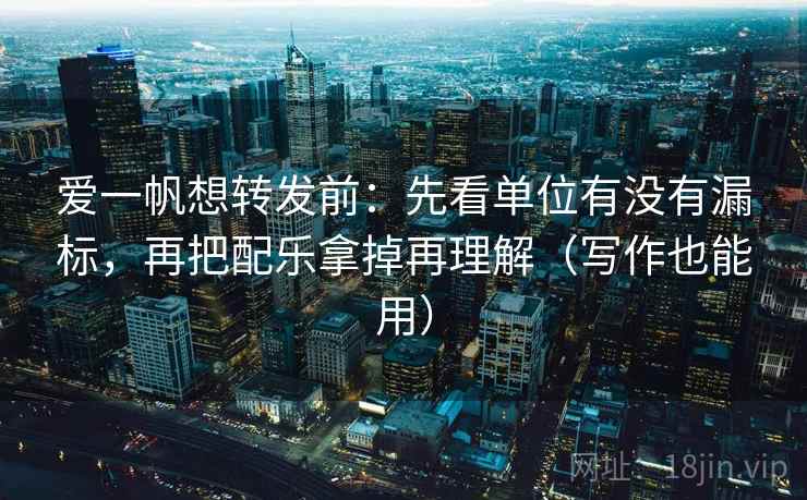 爱一帆想转发前：先看单位有没有漏标，再把配乐拿掉再理解（写作也能用）