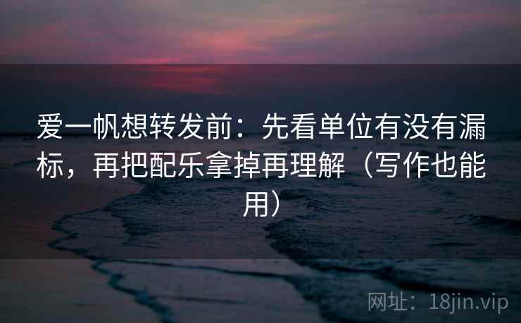 爱一帆想转发前：先看单位有没有漏标，再把配乐拿掉再理解（写作也能用）