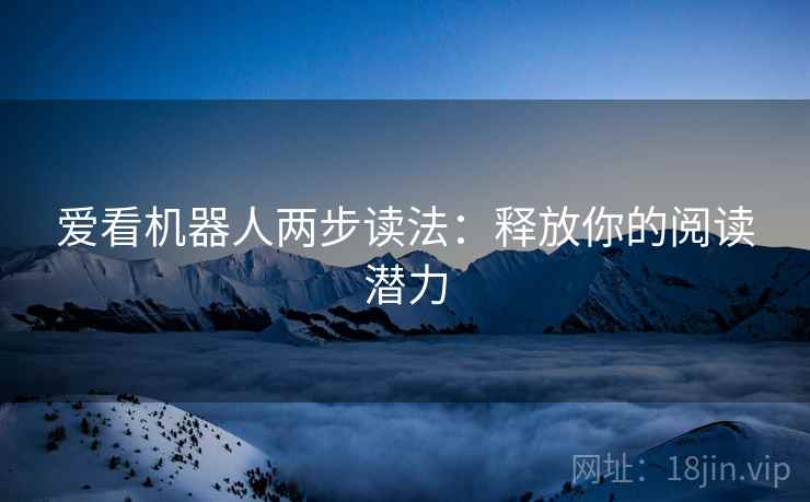 爱看机器人两步读法：释放你的阅读潜力