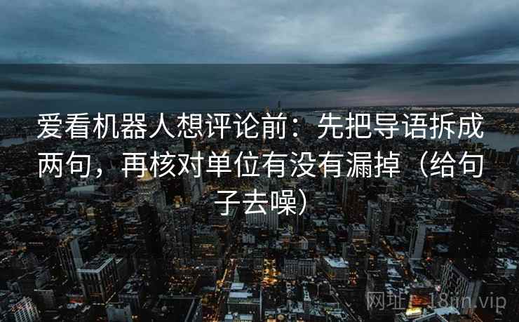 爱看机器人想评论前：先把导语拆成两句，再核对单位有没有漏掉（给句子去噪）