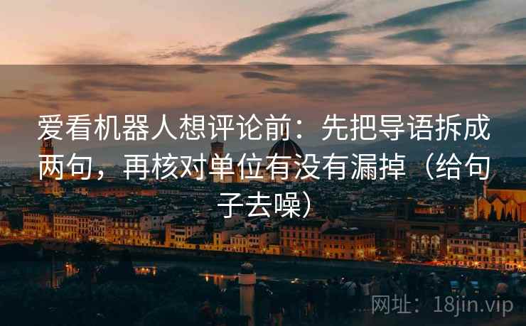 爱看机器人想评论前：先把导语拆成两句，再核对单位有没有漏掉（给句子去噪）  第2张