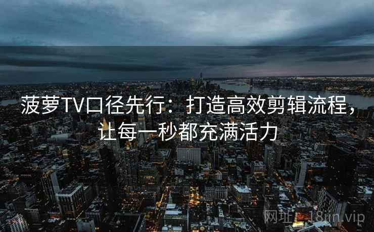 菠萝TV口径先行：打造高效剪辑流程，让每一秒都充满活力  第2张