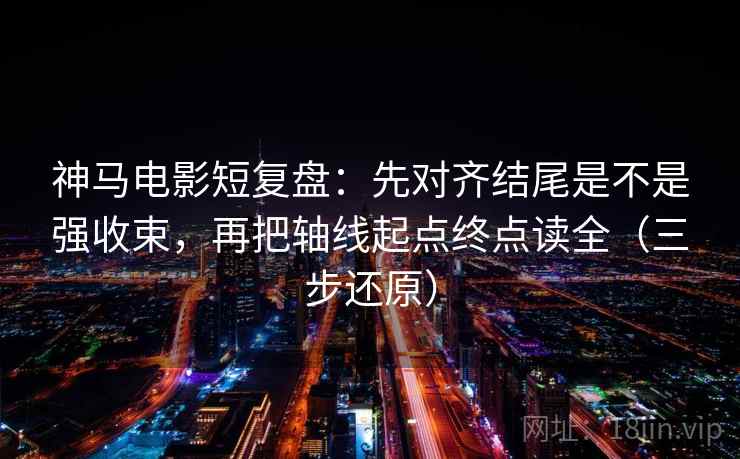 神马电影短复盘：先对齐结尾是不是强收束，再把轴线起点终点读全（三步还原）