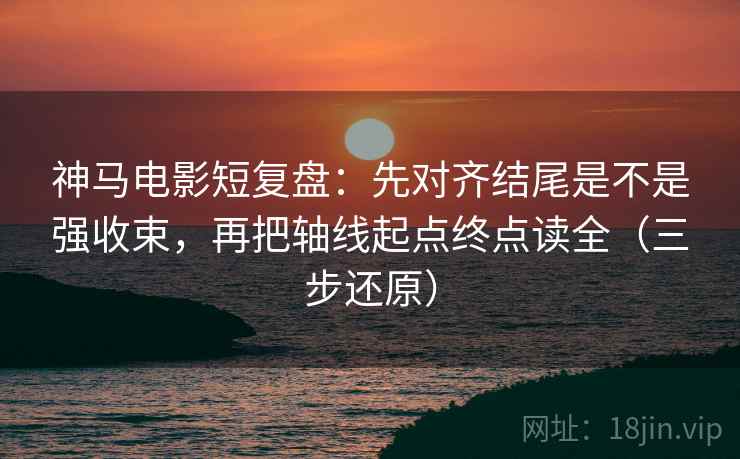 神马电影短复盘：先对齐结尾是不是强收束，再把轴线起点终点读全（三步还原）