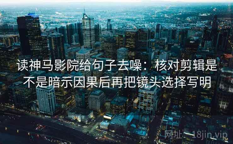 读神马影院给句子去噪：核对剪辑是不是暗示因果后再把镜头选择写明  第2张