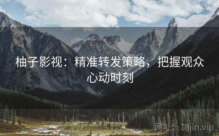 柚子影视：精准转发策略，把握观众心动时刻