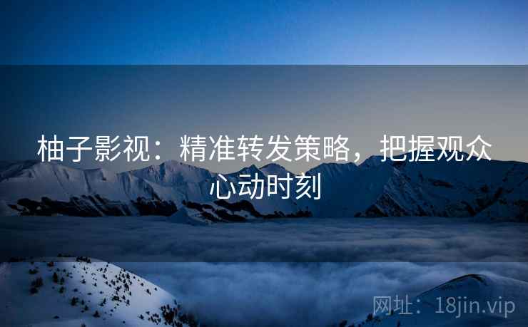 柚子影视：精准转发策略，把握观众心动时刻