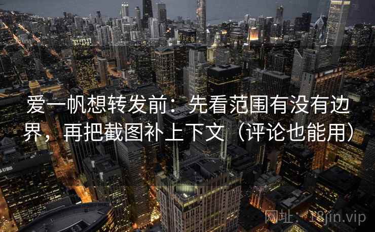 爱一帆想转发前：先看范围有没有边界，再把截图补上下文（评论也能用）