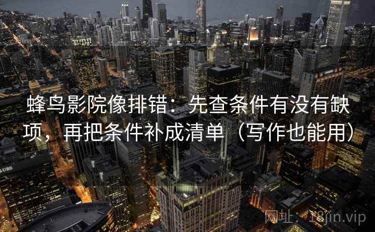 蜂鸟影院像排错：先查条件有没有缺项，再把条件补成清单（写作也能用）