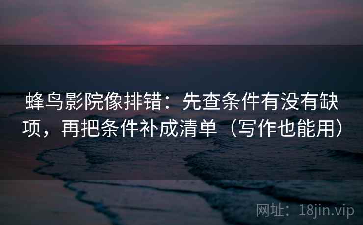 蜂鸟影院像排错：先查条件有没有缺项，再把条件补成清单（写作也能用）