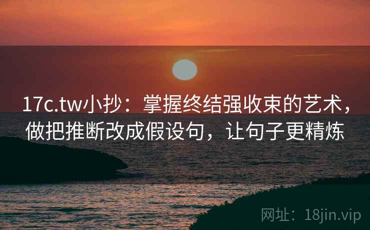 17c.tw小抄：掌握终结强收束的艺术，做把推断改成假设句，让句子更精炼