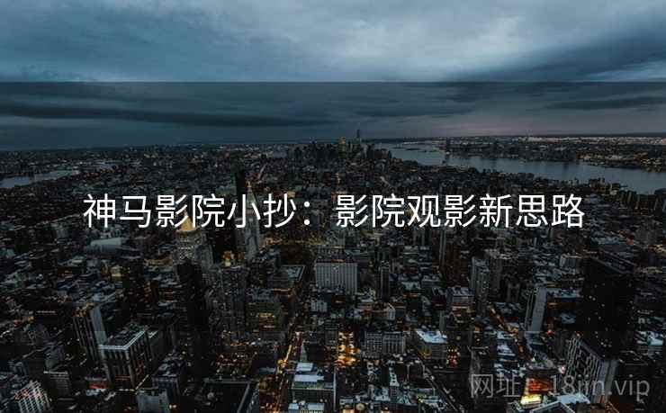 神马影院小抄：影院观影新思路
