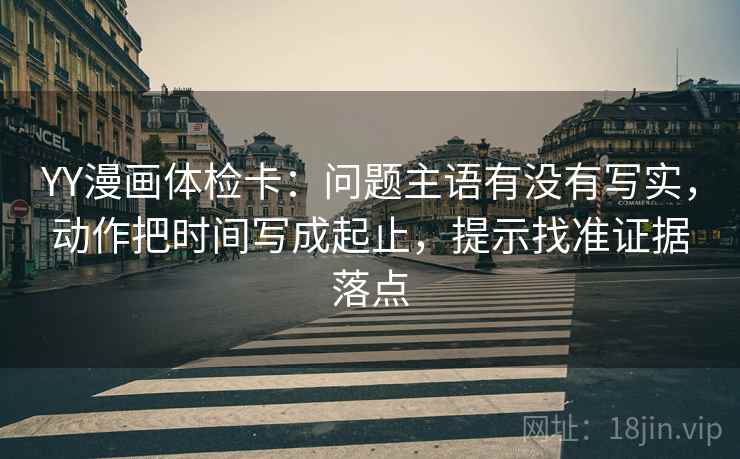 YY漫画体检卡：问题主语有没有写实，动作把时间写成起止，提示找准证据落点  第2张