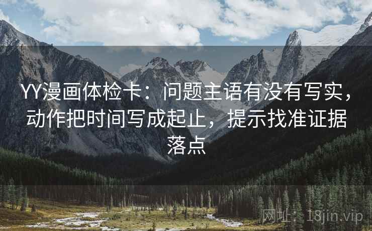 YY漫画体检卡：问题主语有没有写实，动作把时间写成起止，提示找准证据落点