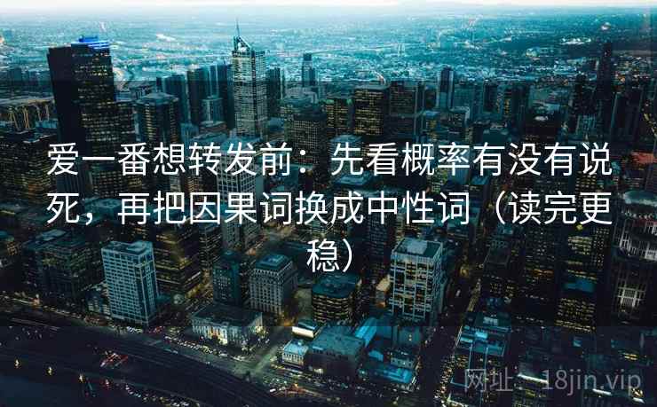 爱一番想转发前：先看概率有没有说死，再把因果词换成中性词（读完更稳）  第2张
