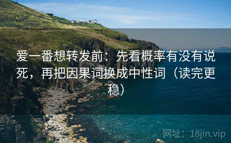 爱一番想转发前：先看概率有没有说死，再把因果词换成中性词（读完更稳）