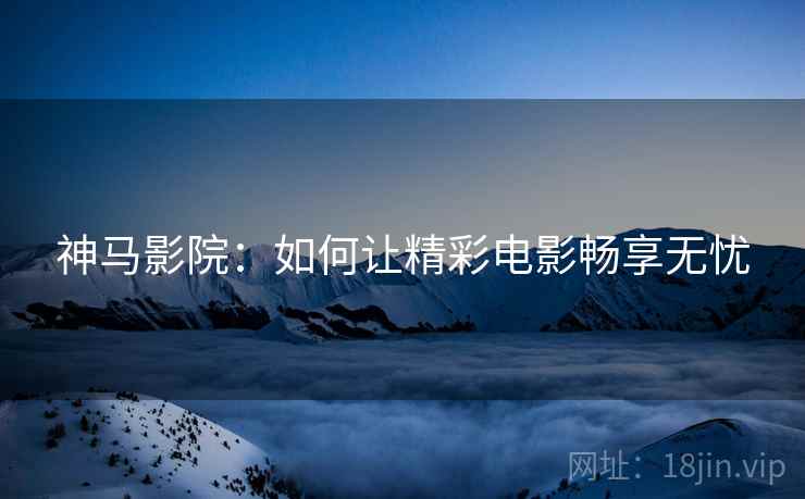 神马影院：如何让精彩电影畅享无忧