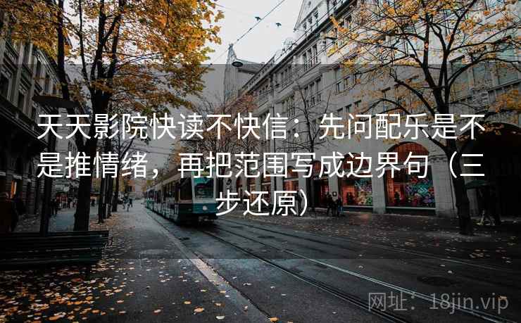 天天影院快读不快信：先问配乐是不是推情绪，再把范围写成边界句（三步还原）