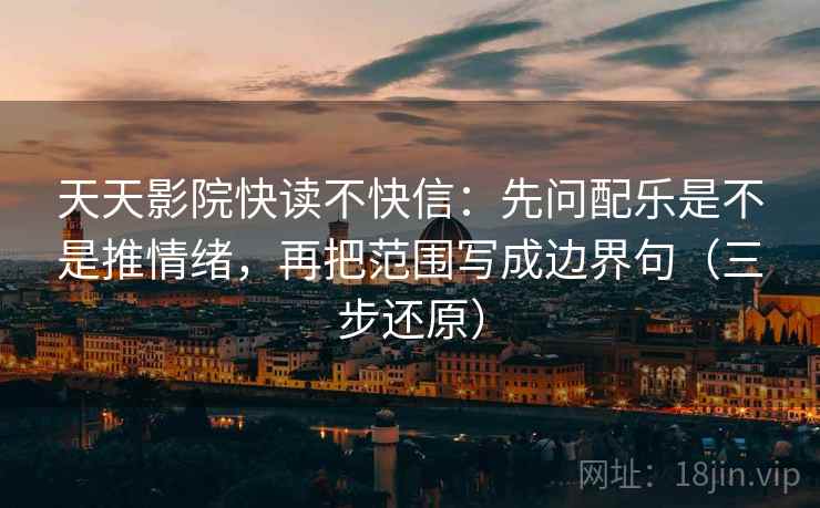 天天影院快读不快信：先问配乐是不是推情绪，再把范围写成边界句（三步还原）