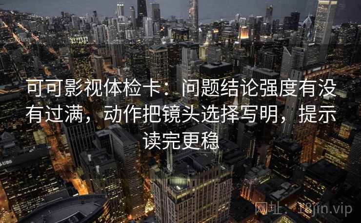 可可影视体检卡：问题结论强度有没有过满，动作把镜头选择写明，提示读完更稳