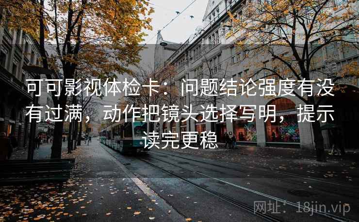 可可影视体检卡：问题结论强度有没有过满，动作把镜头选择写明，提示读完更稳  第2张
