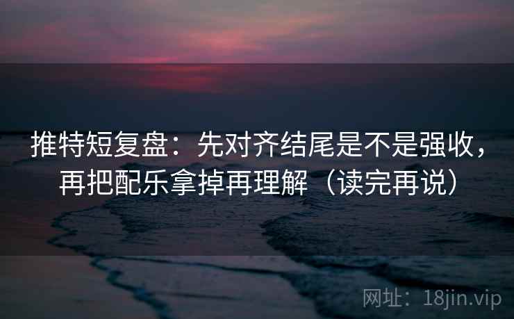 推特短复盘：先对齐结尾是不是强收，再把配乐拿掉再理解（读完再说）  第2张