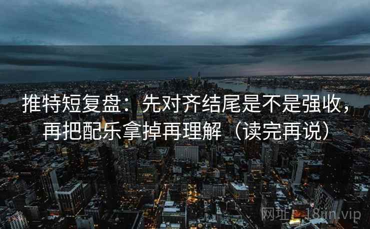 推特短复盘：先对齐结尾是不是强收，再把配乐拿掉再理解（读完再说）