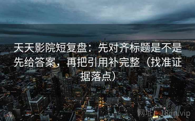 天天影院短复盘：先对齐标题是不是先给答案，再把引用补完整（找准证据落点）  第2张