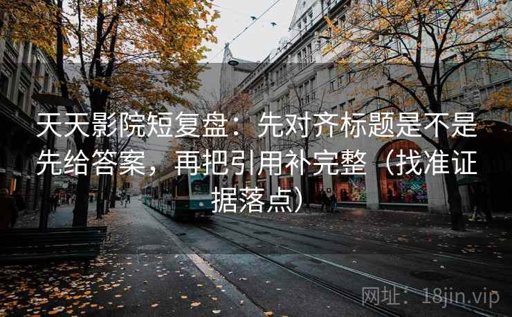 天天影院短复盘：先对齐标题是不是先给答案，再把引用补完整（找准证据落点）