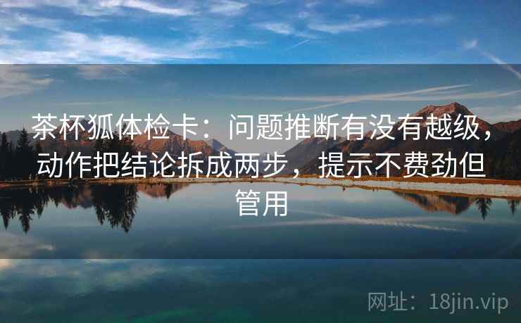 茶杯狐体检卡：问题推断有没有越级，动作把结论拆成两步，提示不费劲但管用