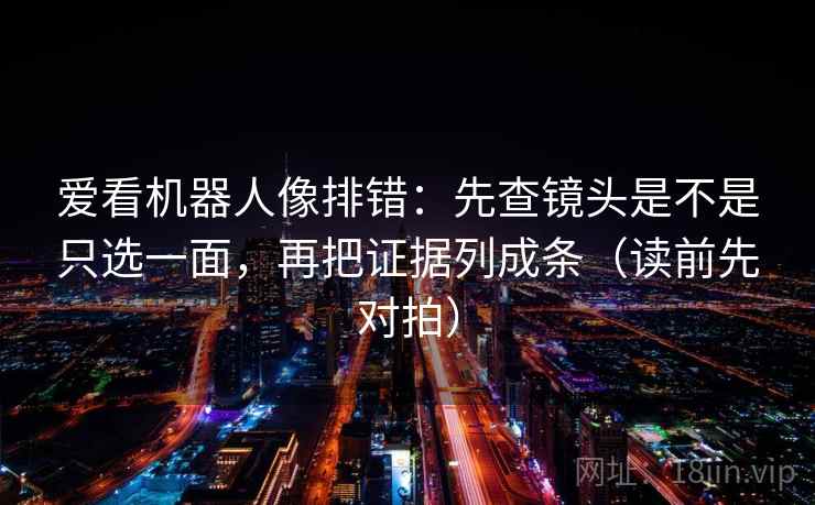 爱看机器人像排错：先查镜头是不是只选一面，再把证据列成条（读前先对拍）