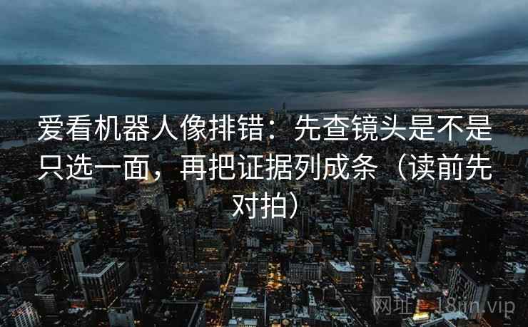 爱看机器人像排错：先查镜头是不是只选一面，再把证据列成条（读前先对拍）