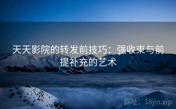 天天影院的转发前技巧：强收束与前提补充的艺术