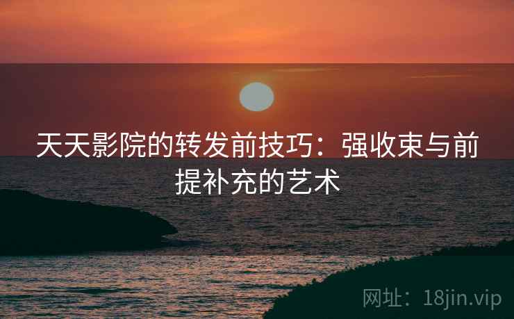 天天影院的转发前技巧：强收束与前提补充的艺术