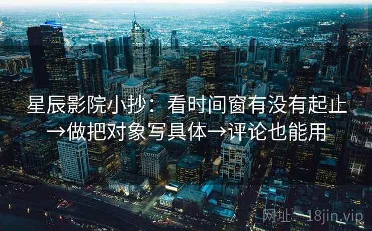 星辰影院小抄：看时间窗有没有起止→做把对象写具体→评论也能用