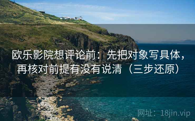 欧乐影院想评论前：先把对象写具体，再核对前提有没有说清（三步还原）